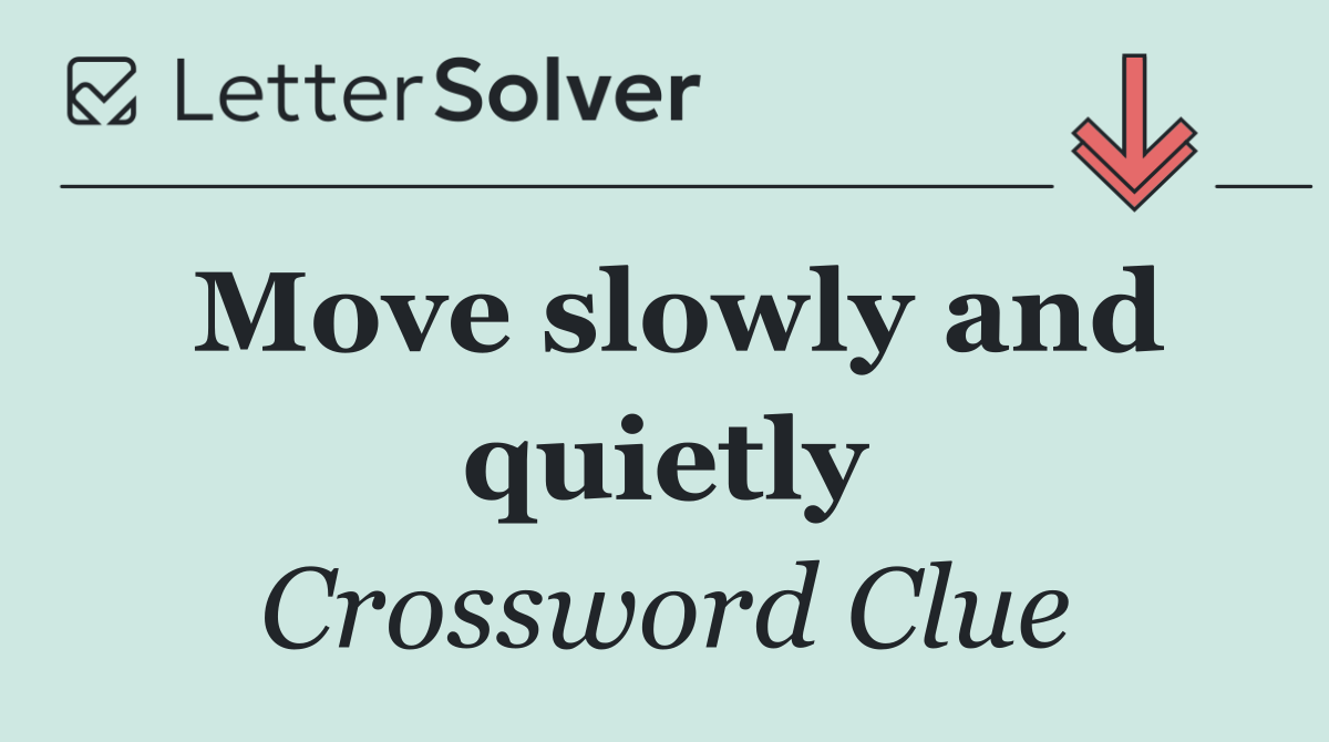 Move slowly and quietly