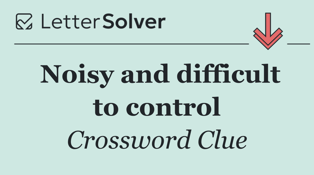 Noisy and difficult to control