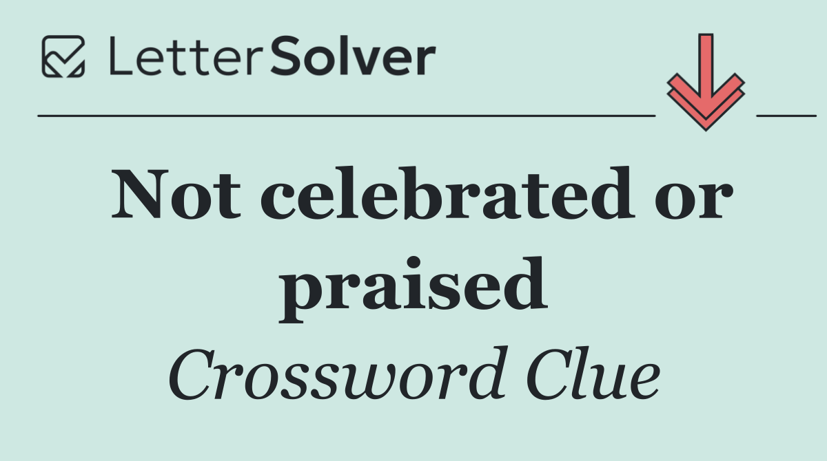 Not celebrated or praised