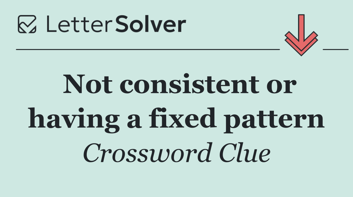 Not consistent or having a fixed pattern