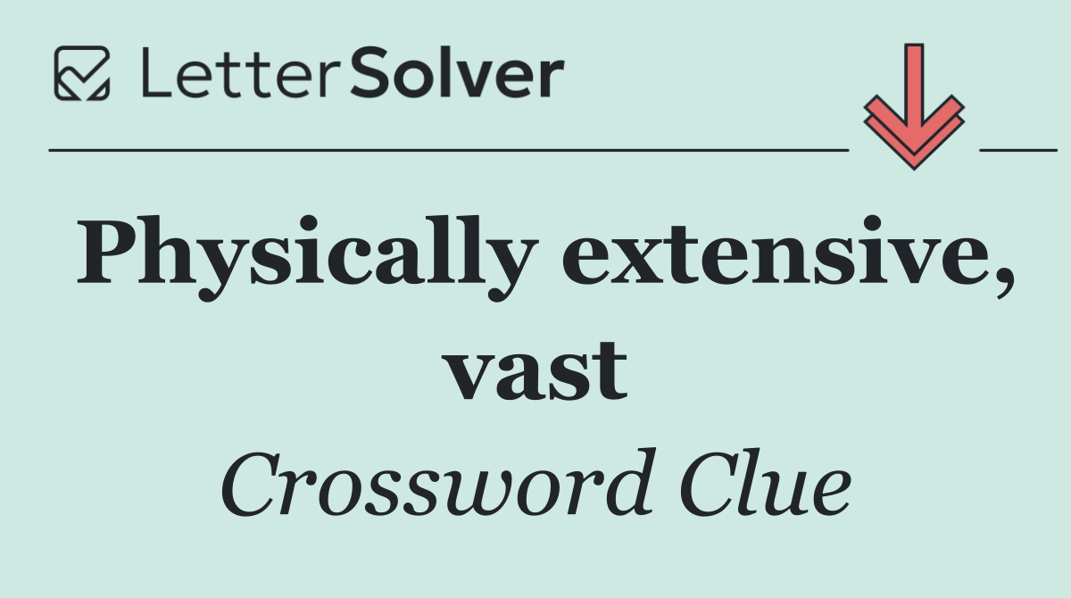 Physically extensive, vast