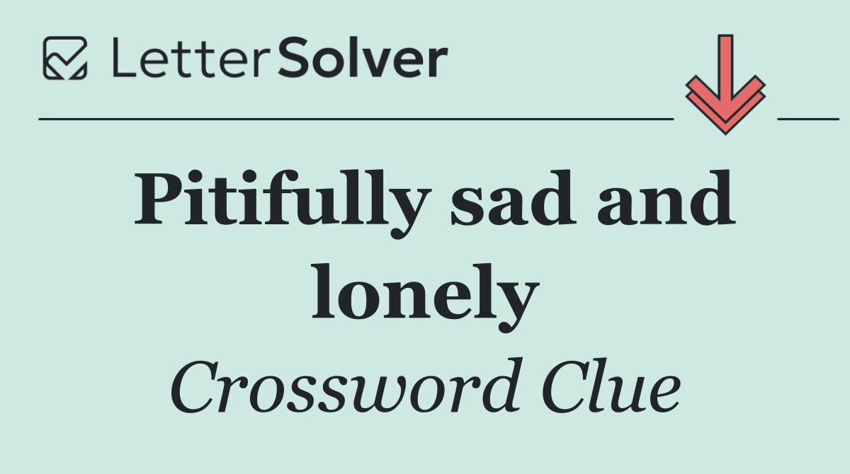 Pitifully sad and lonely