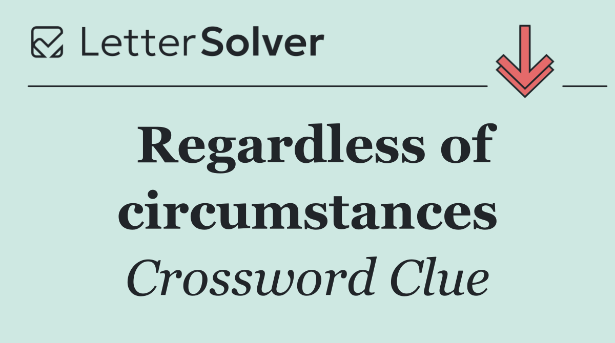 Regardless of circumstances