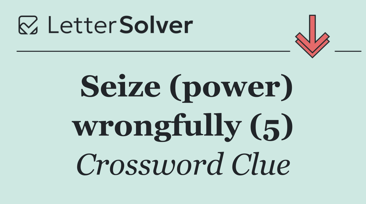 Seize (power) wrongfully (5)
