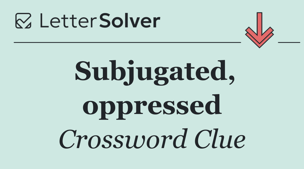 Subjugated, oppressed