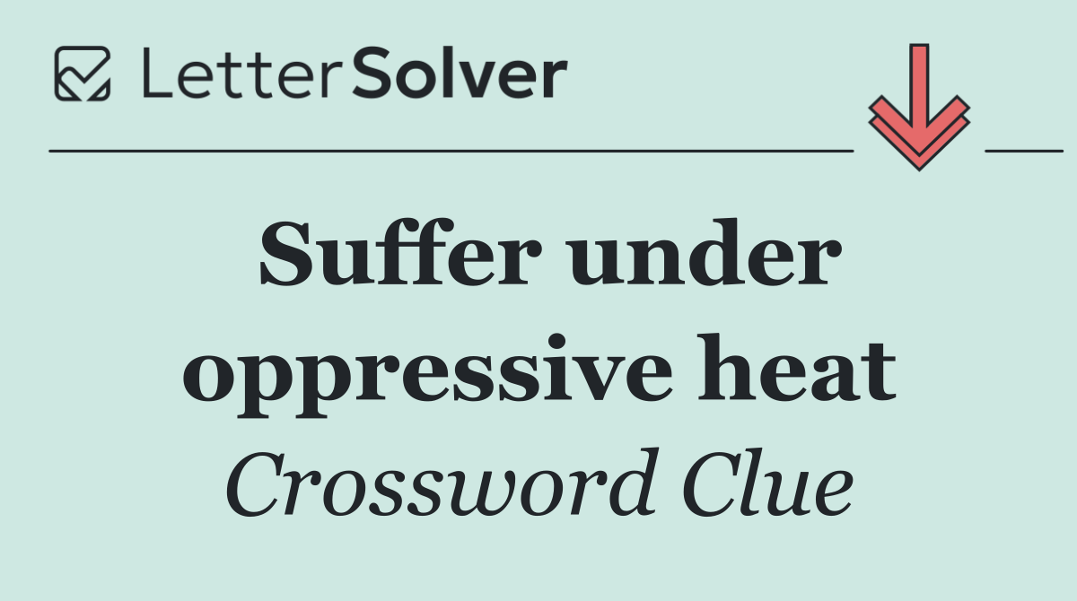 Suffer under oppressive heat