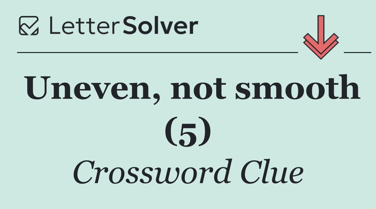 Uneven, not smooth (5)