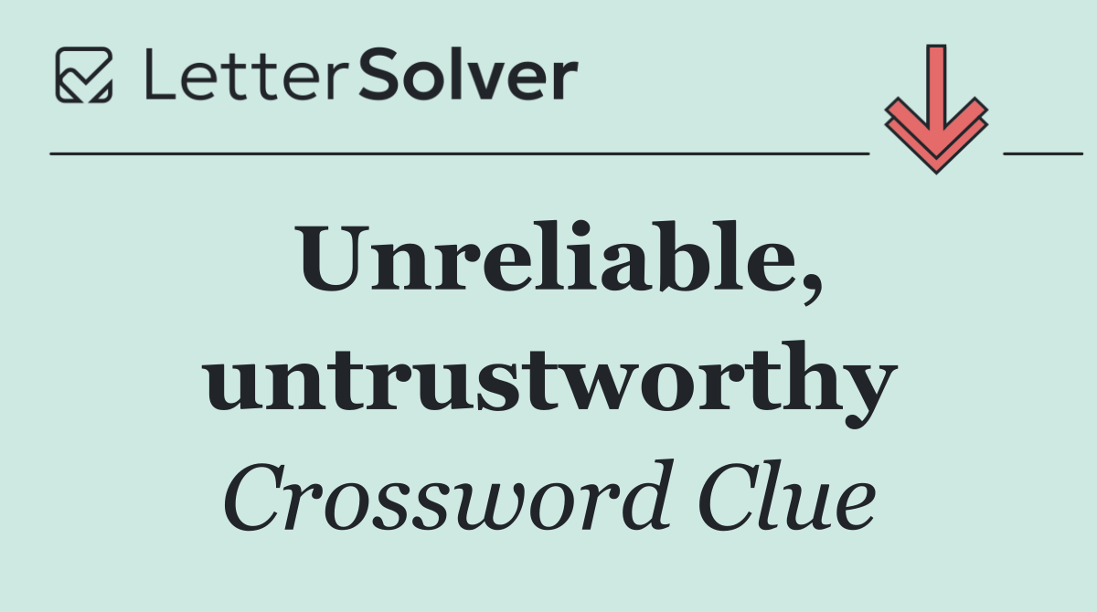 Unreliable, untrustworthy