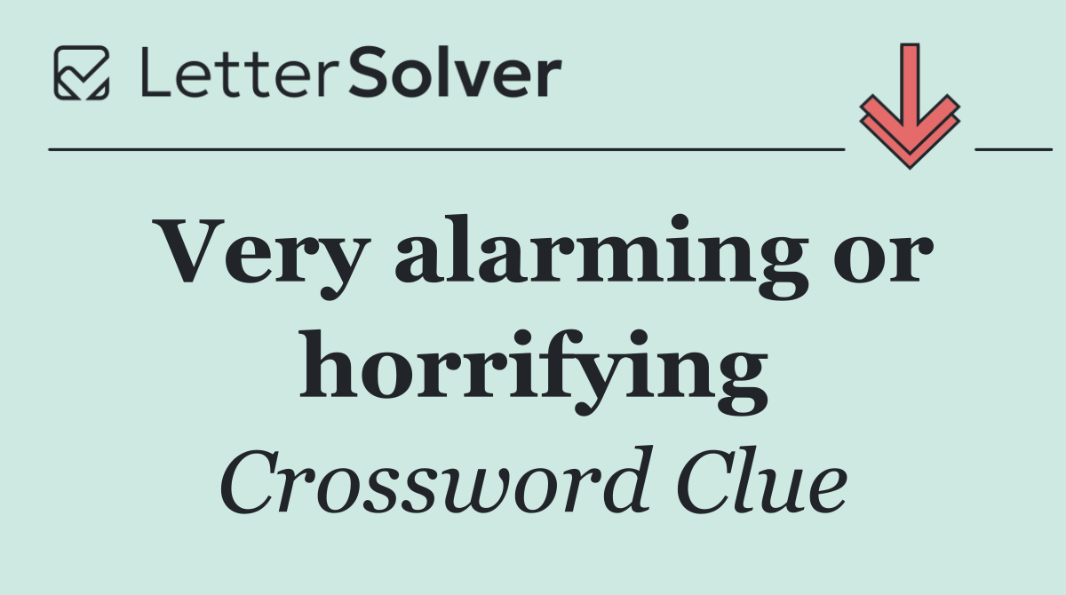 Very alarming or horrifying