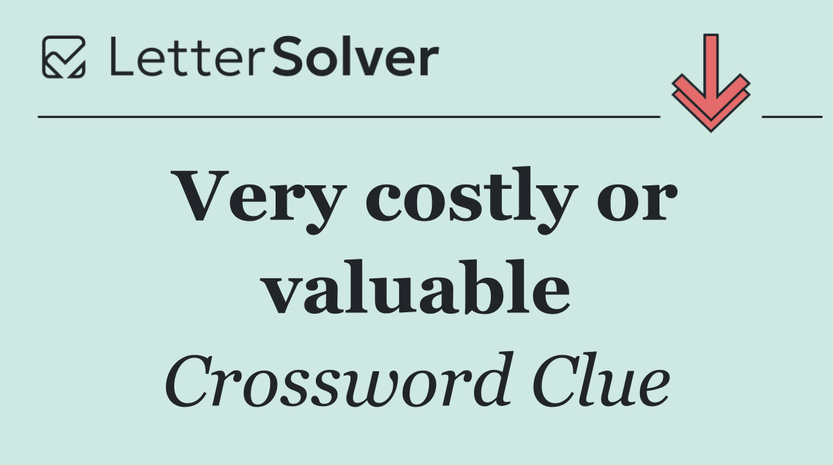 Very costly or valuable