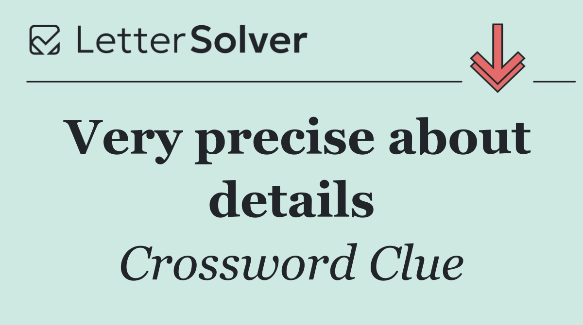 Very precise about details