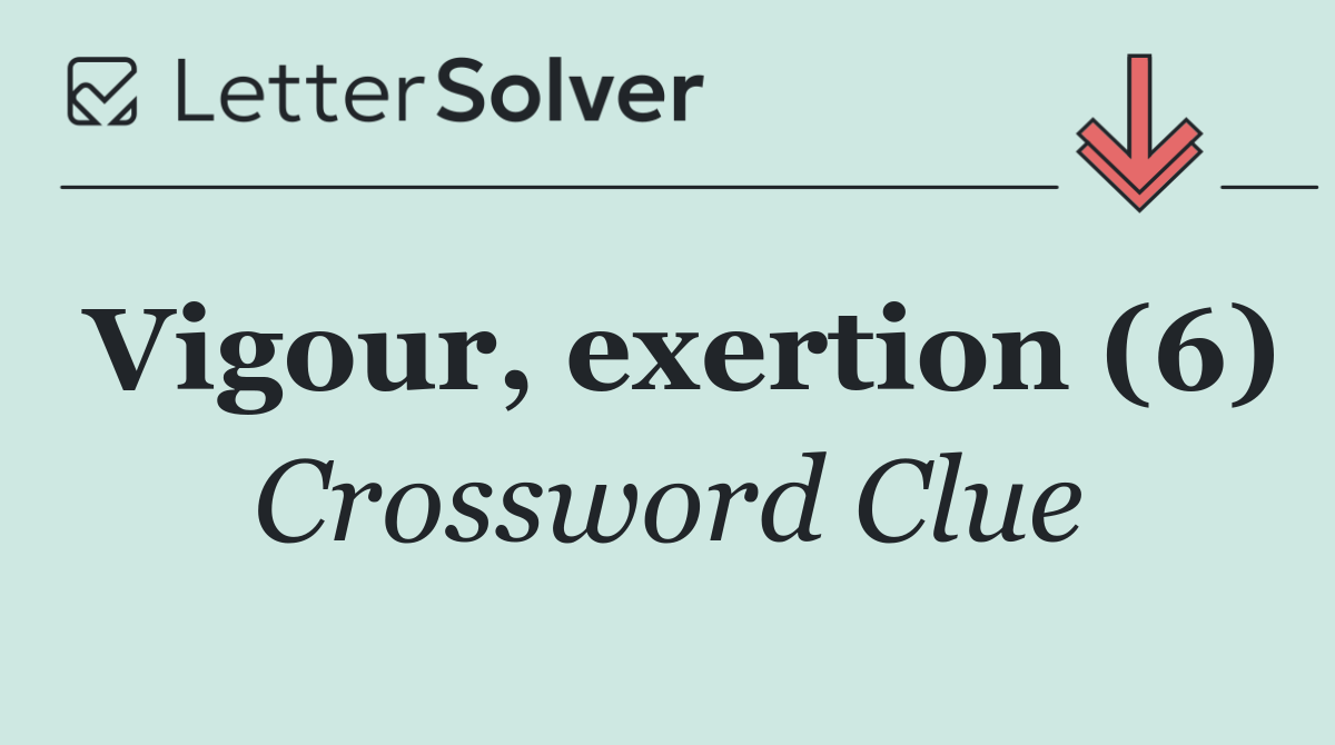 Vigour, exertion (6)