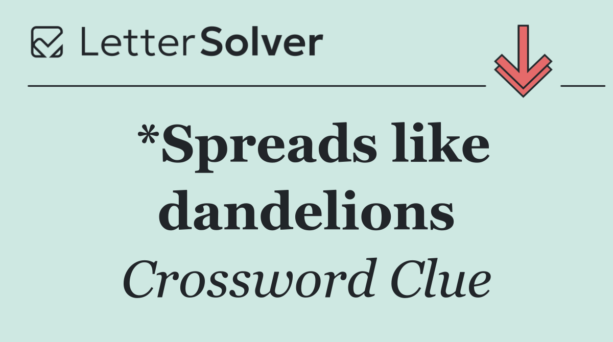 *Spreads like dandelions