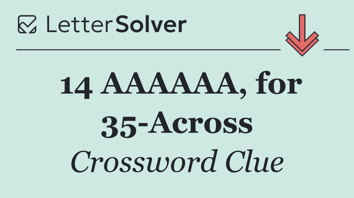 14 AAAAAA, for 35 Across