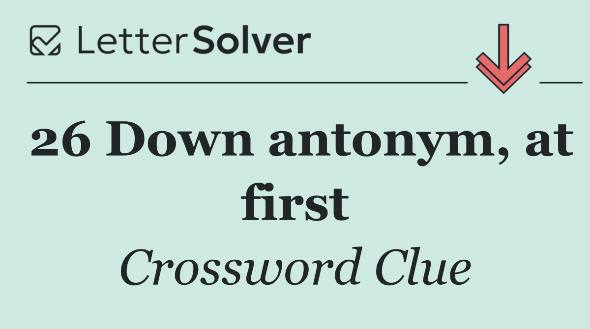 26 Down antonym, at first
