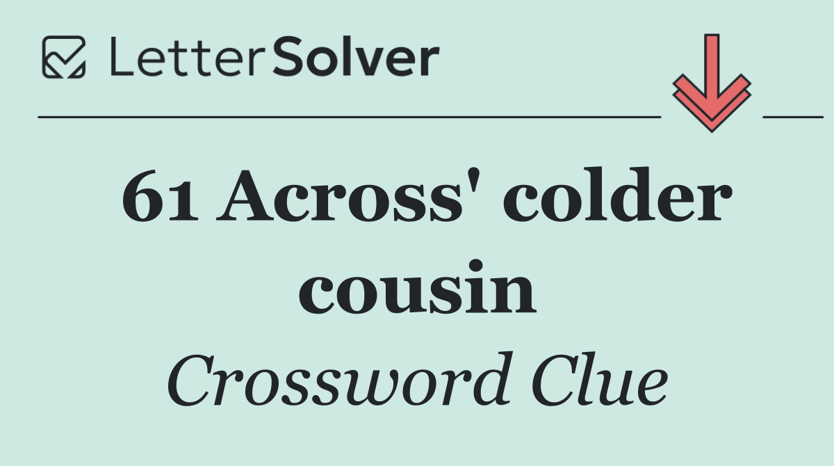 61 Across' colder cousin