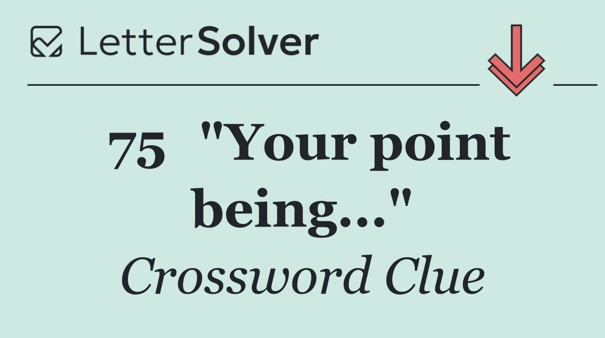 75	"Your point being..."