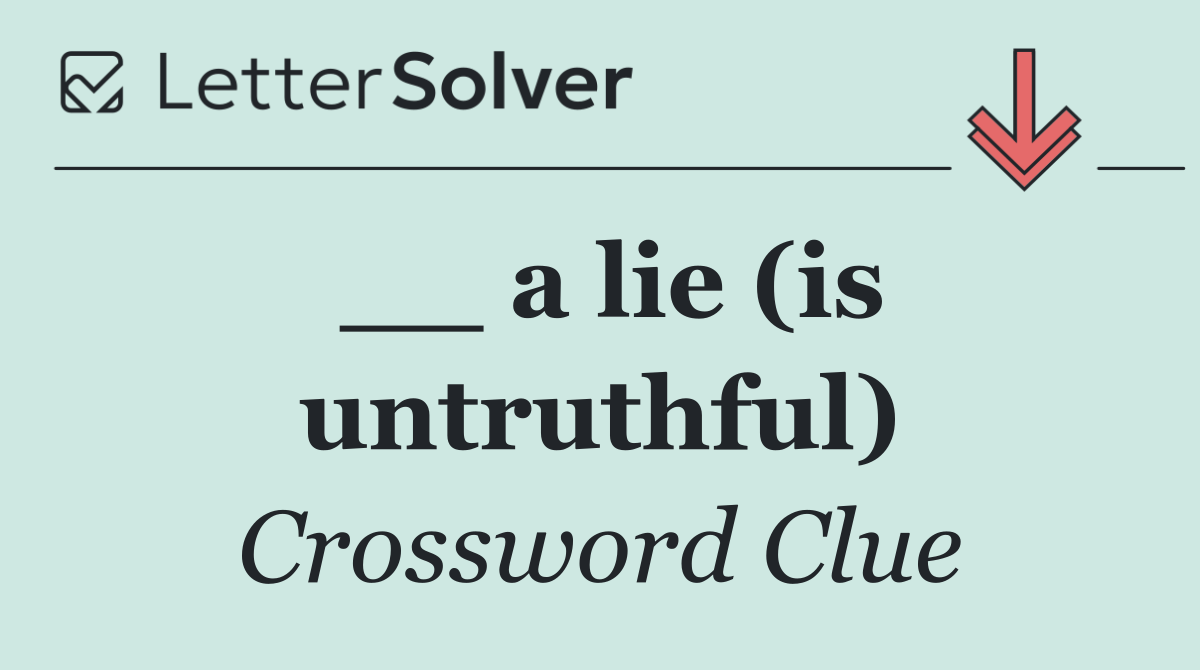 __ a lie (is untruthful)