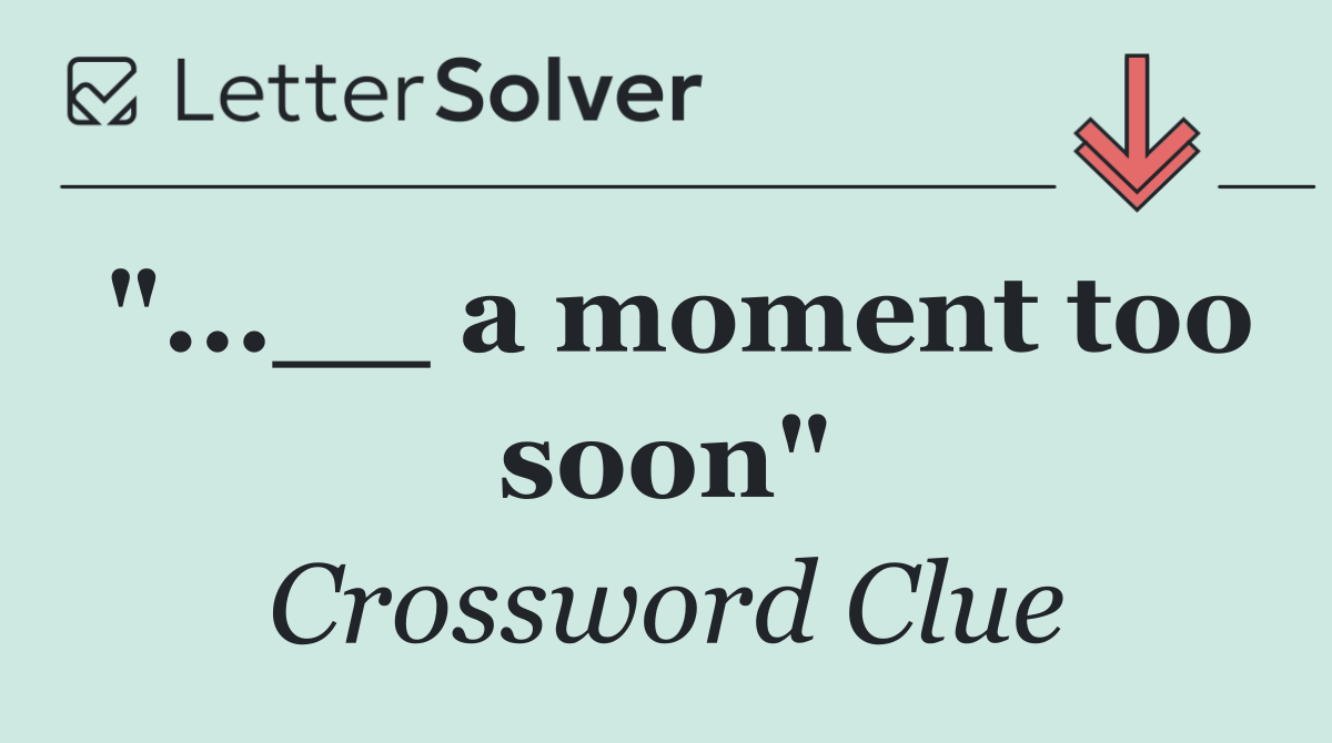 "...__ a moment too soon"