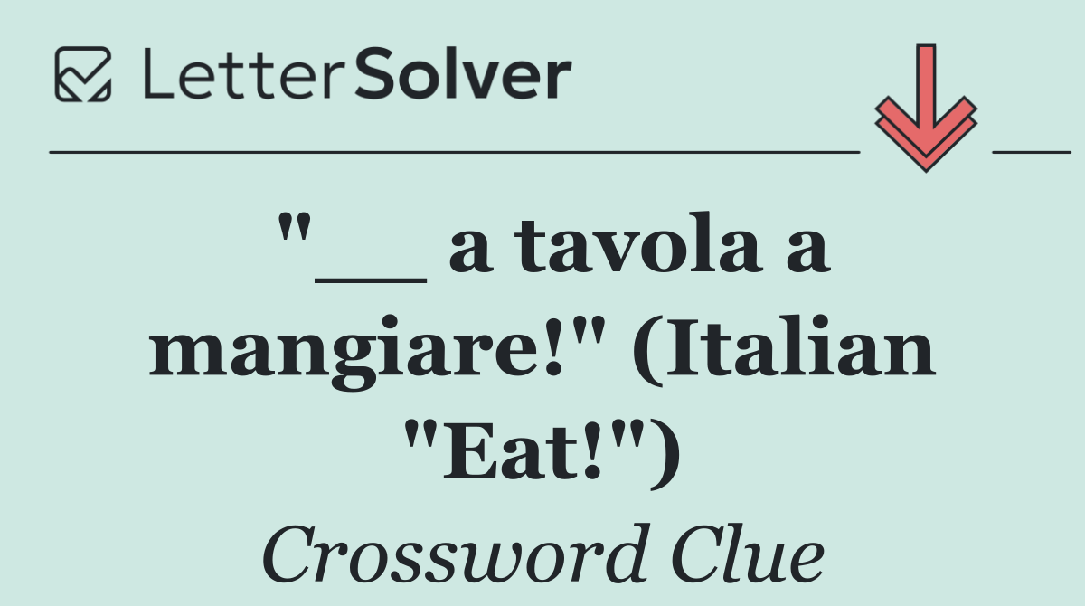 "__ a tavola a mangiare!" (Italian "Eat!")