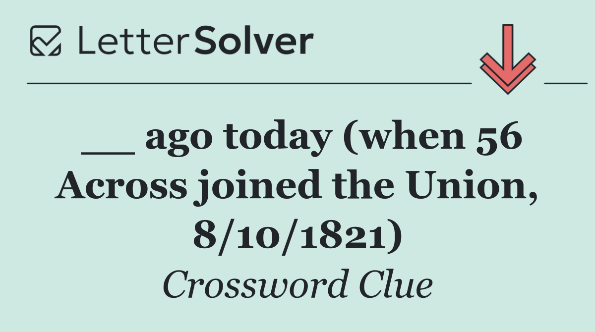 __ ago today (when 56 Across joined the Union, 8/10/1821)