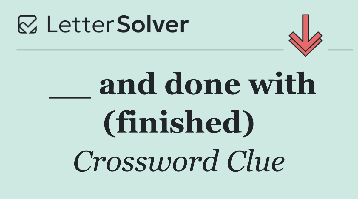 __ and done with (finished)