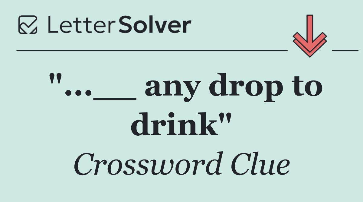 "...__ any drop to drink"