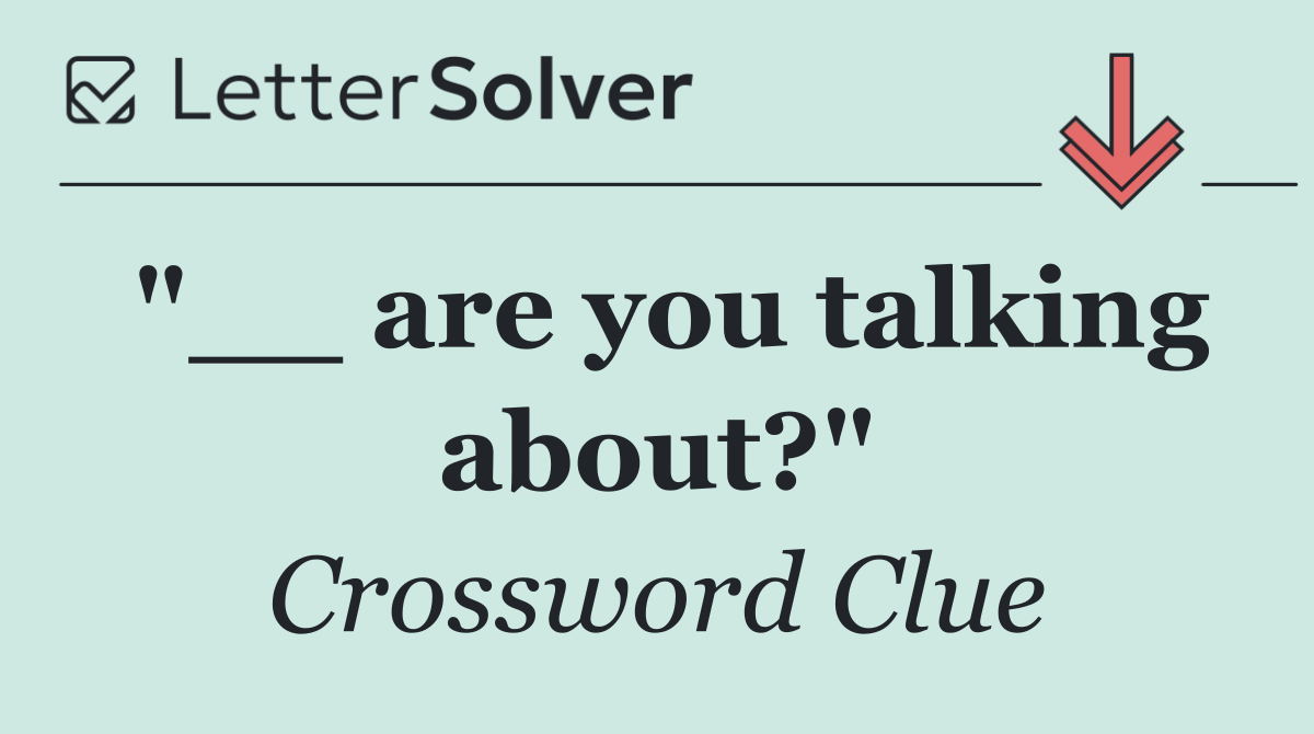 "__ are you talking about?"