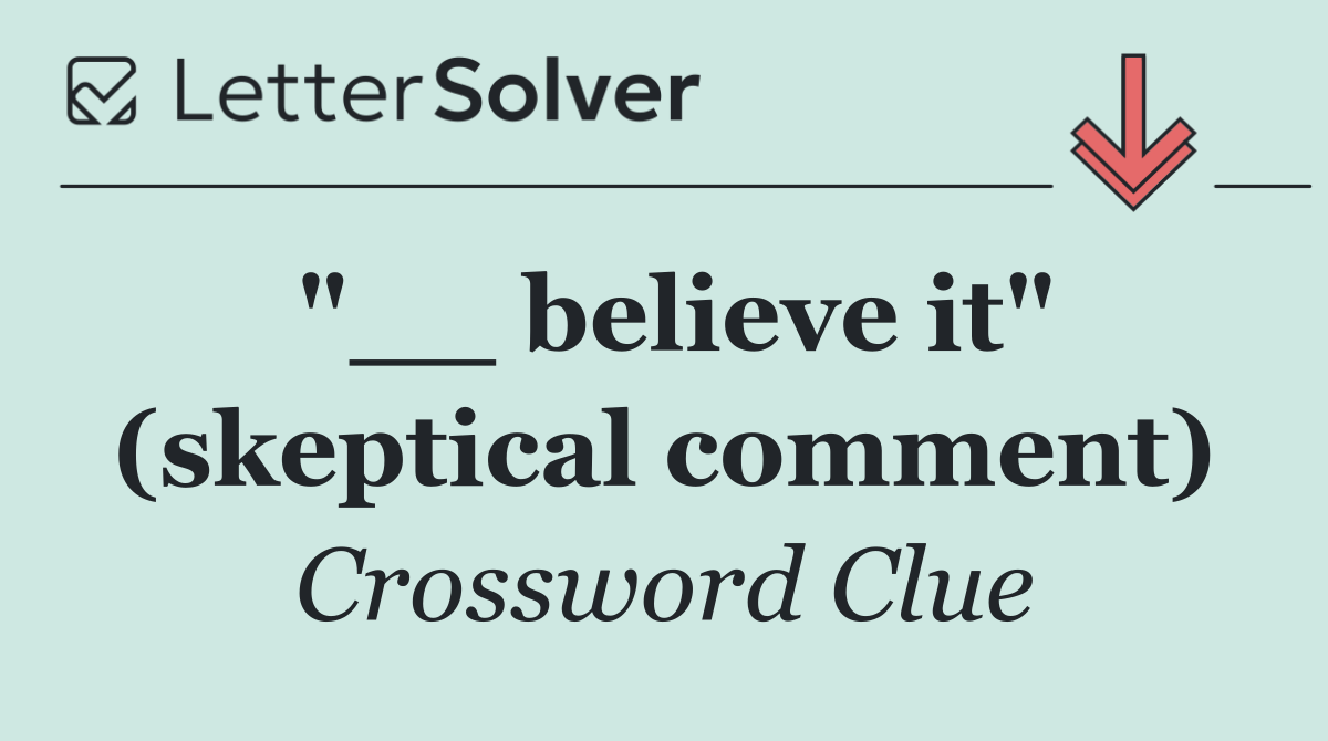 "__ believe it" (skeptical comment)
