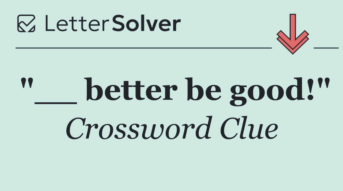 "__ better be good!"