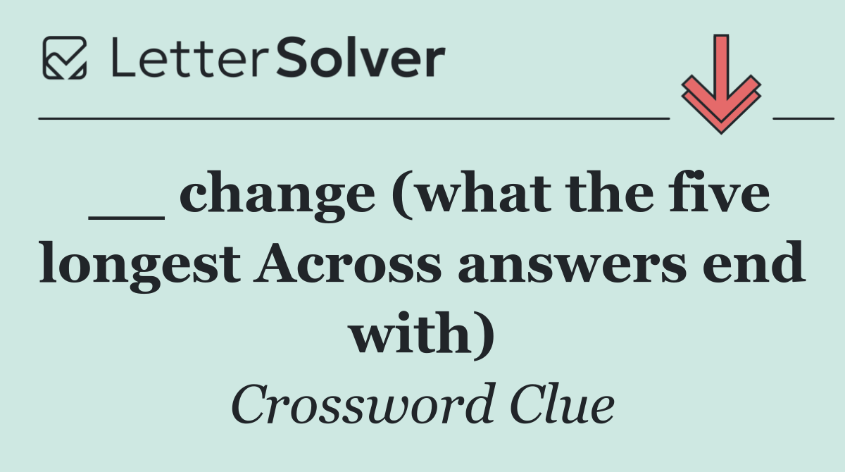 __ change (what the five longest Across answers end with)