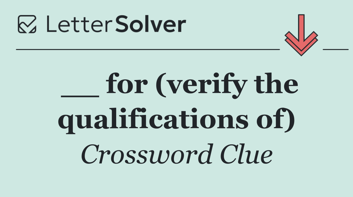 __ for (verify the qualifications of)