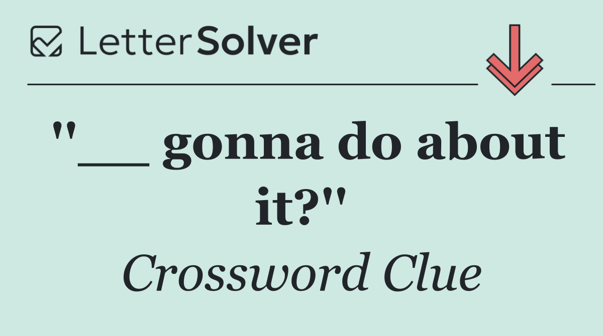 ''__ gonna do about it?''