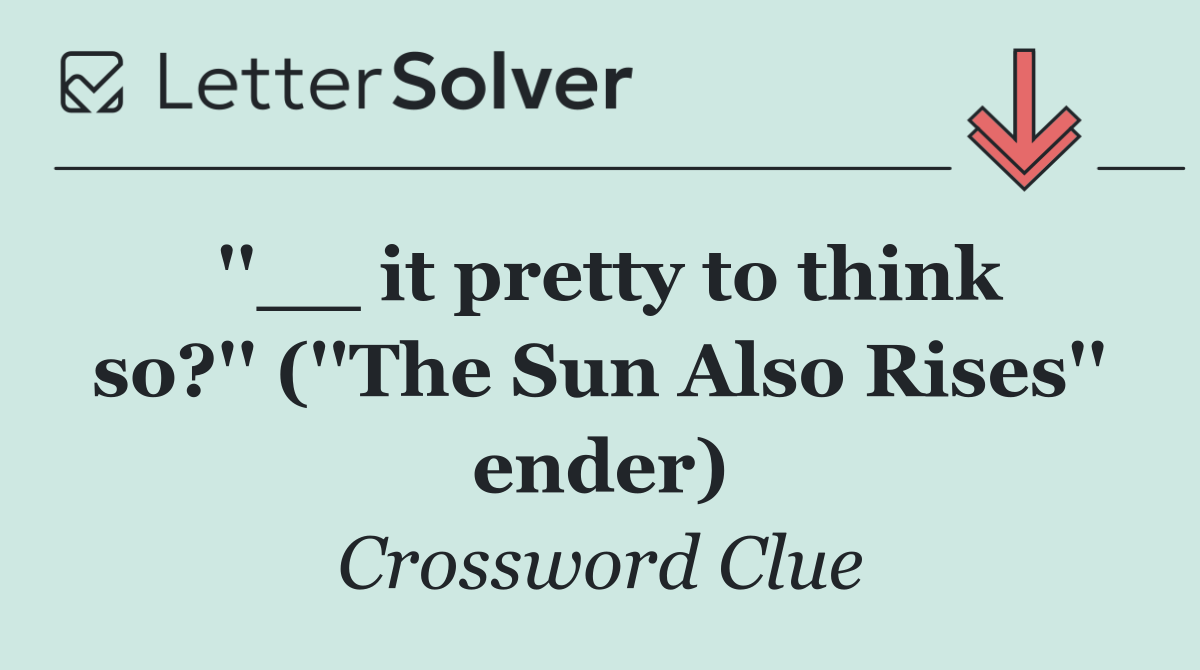 ''__ it pretty to think so?'' (''The Sun Also Rises'' ender)