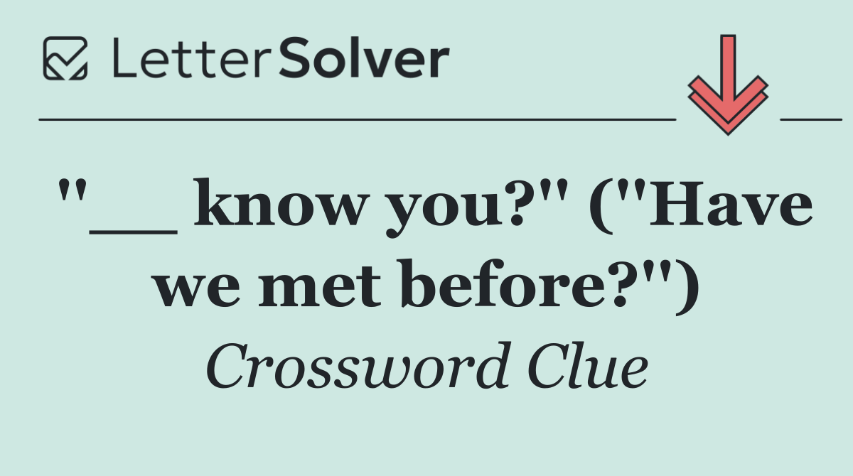 ''__ know you?'' (''Have we met before?'')