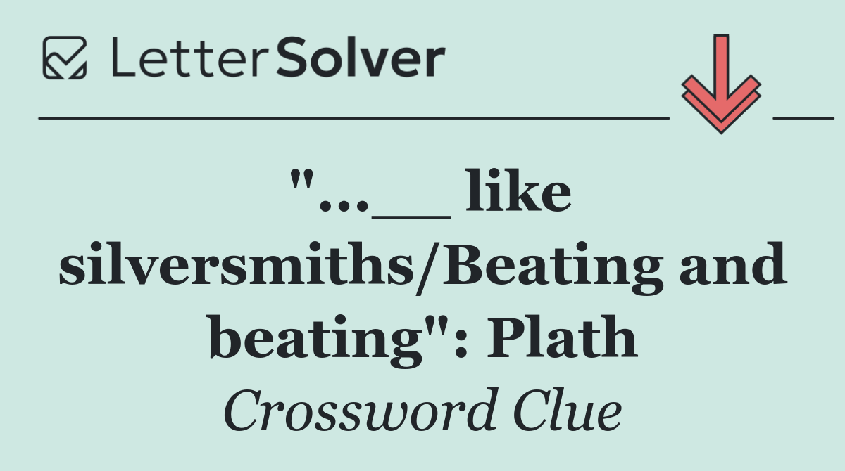 "...__ like silversmiths/Beating and beating": Plath