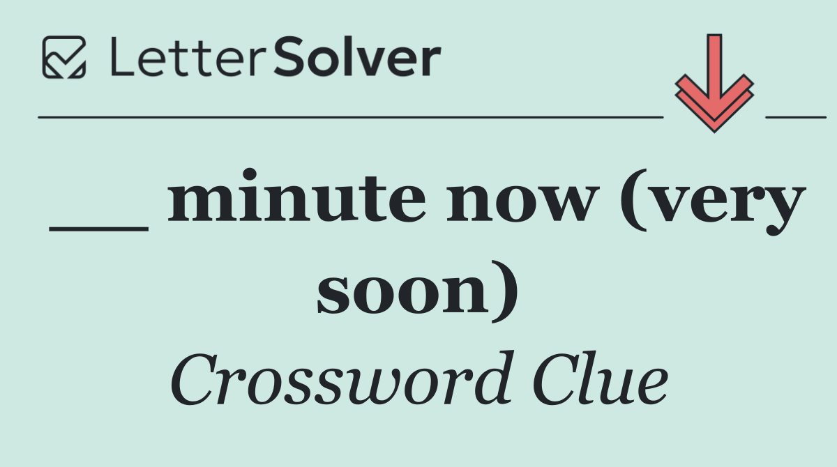__ minute now (very soon)