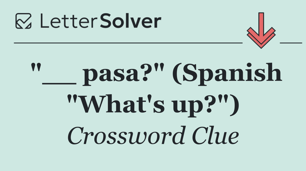 "__ pasa?" (Spanish "What's up?")