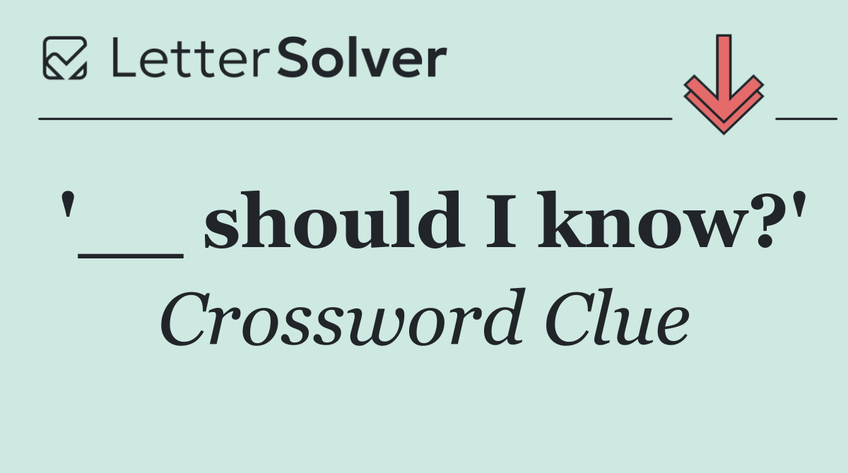 '__ should I know?'