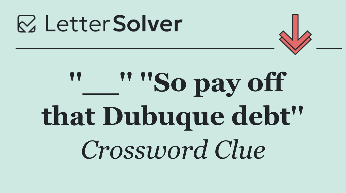 ''__'' ''So pay off that Dubuque debt''