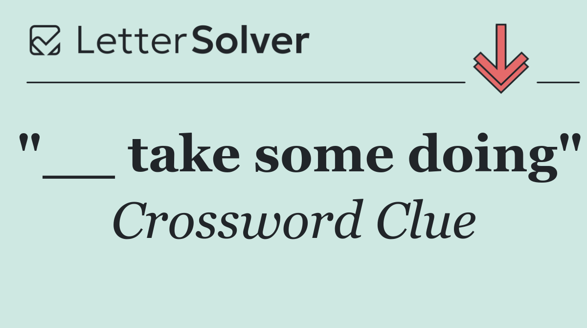 "__ take some doing"