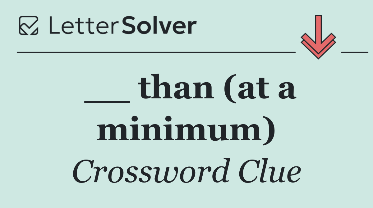 __ than (at a minimum)