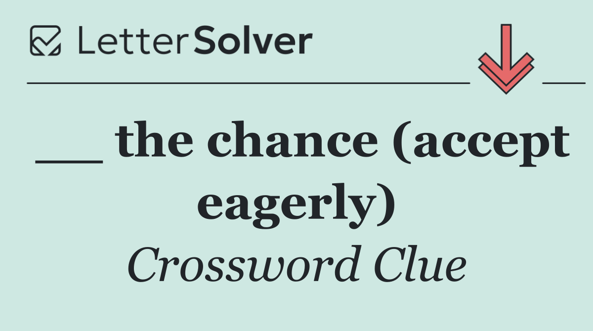 __ the chance (accept eagerly)