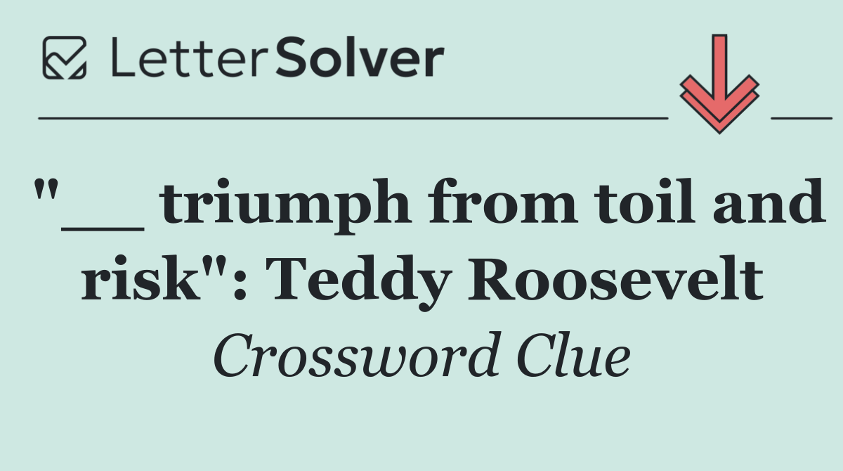 "__ triumph from toil and risk": Teddy Roosevelt