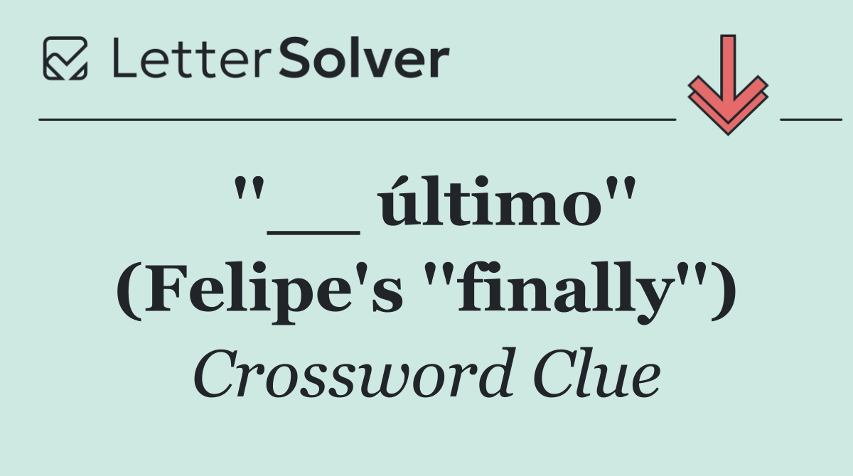 ''__ último'' (Felipe's ''finally'')