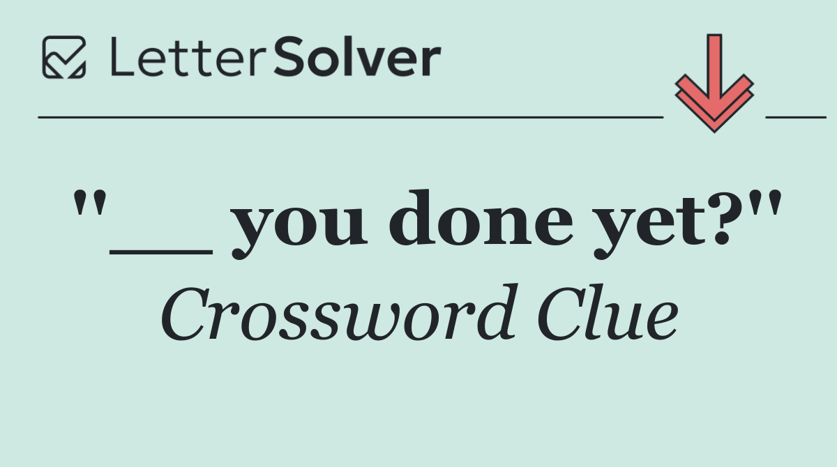 ''__ you done yet?''