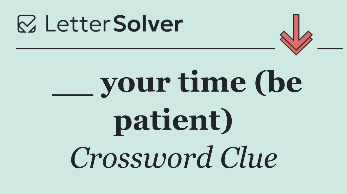 __ your time (be patient)
