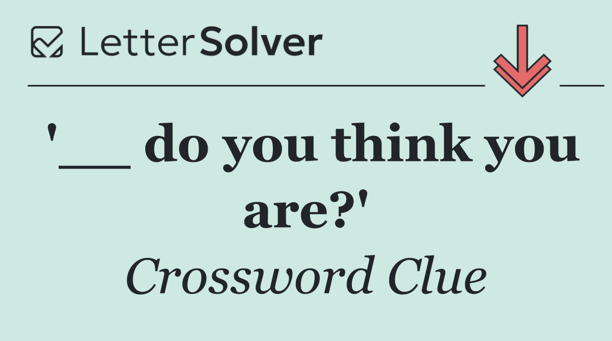 '__ do you think you are?'