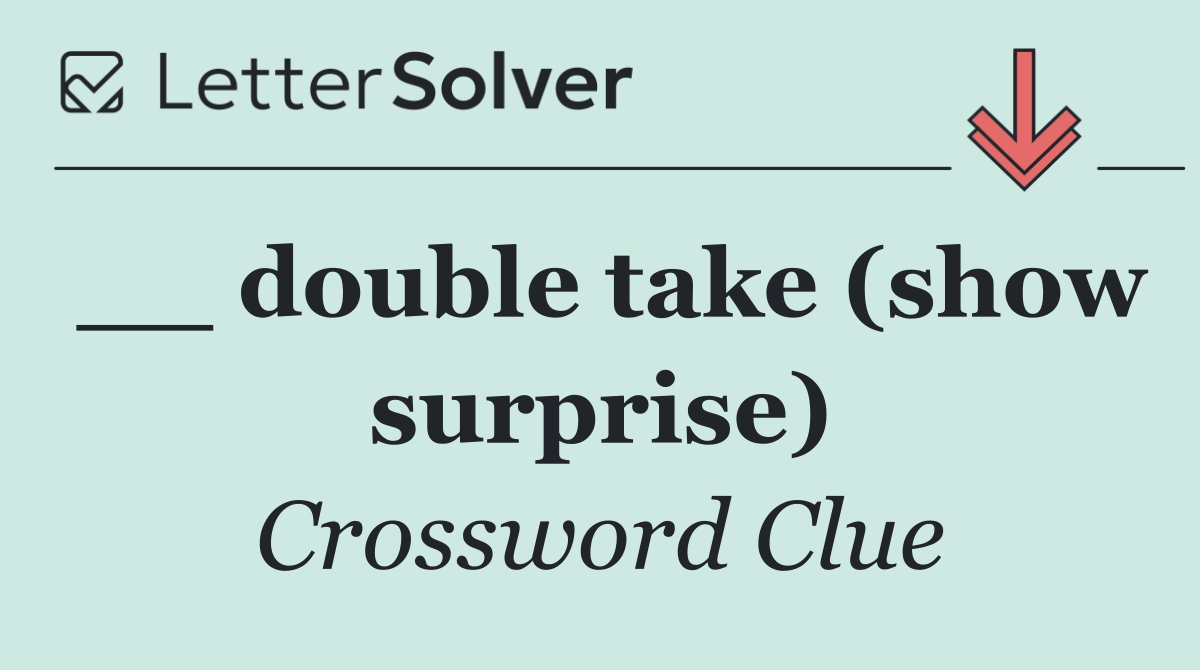 __ double take (show surprise)