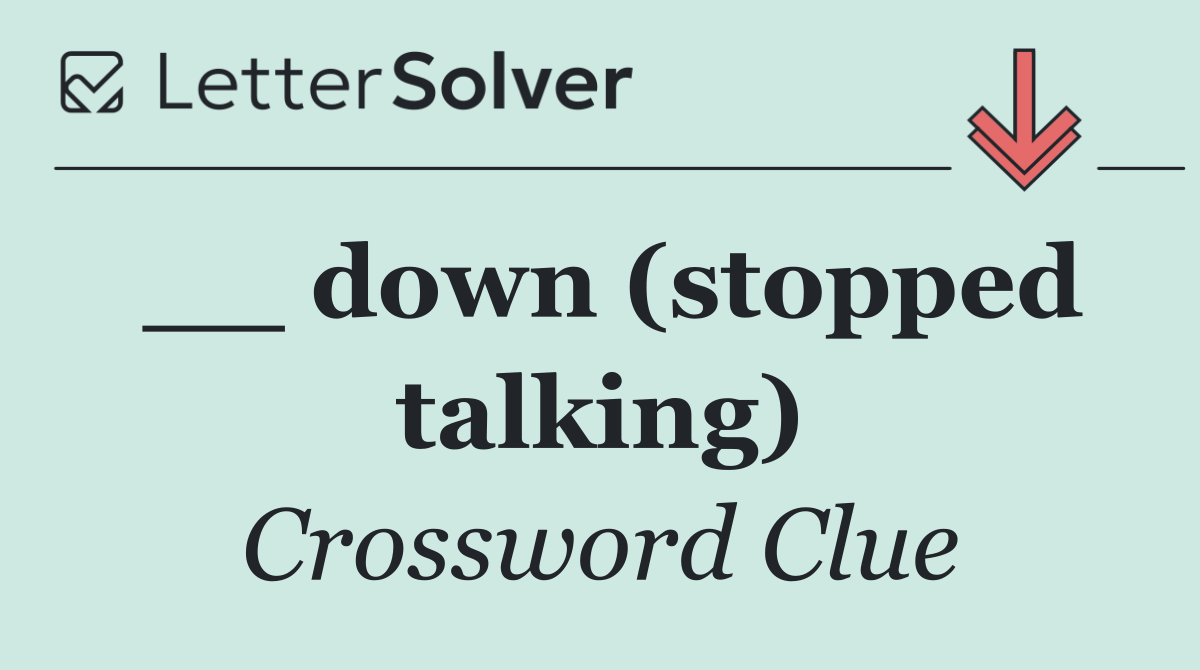 __ down (stopped talking)
